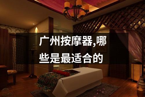 广州按摩器,哪些是最适合的