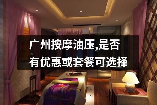 广州按摩油压,是否有优惠或套餐可选择