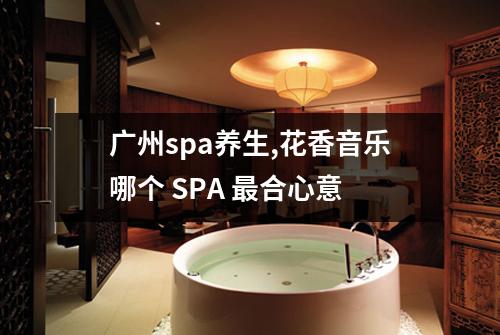 广州spa养生,花香音乐哪个 SPA 最合心意