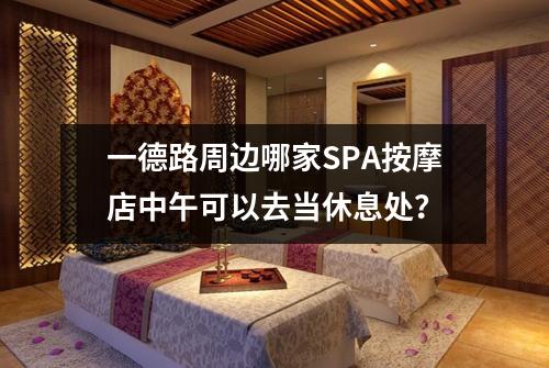 一德路周边哪家SPA按摩店中午可以去当休息处？