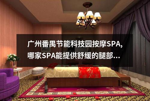 广州番禺节能科技园按摩SPA,哪家SPA能提供舒缓的腿部热能体验