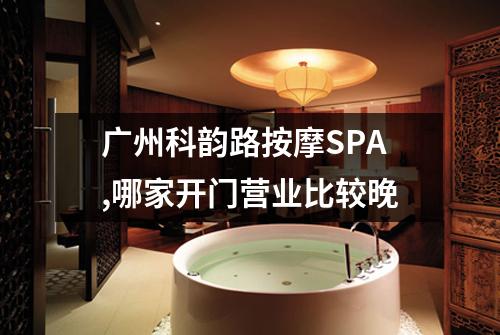广州科韵路按摩SPA,哪家开门营业比较晚