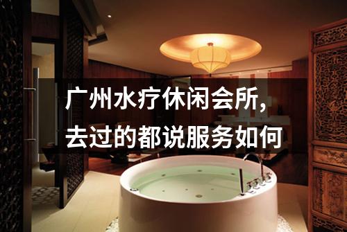 广州水疗休闲会所,去过的都说服务如何