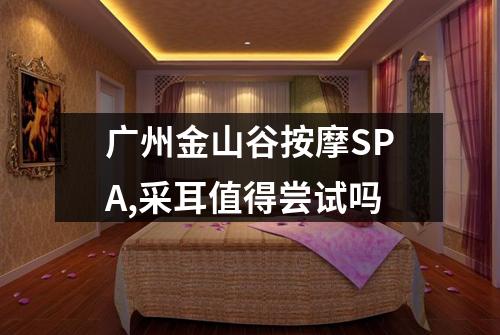 广州金山谷按摩SPA,采耳值得尝试吗