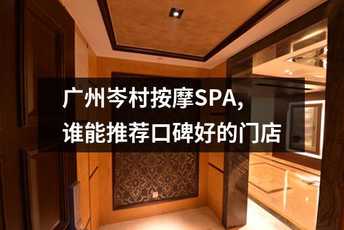 广州岑村按摩SPA,谁能推荐口碑好的门店