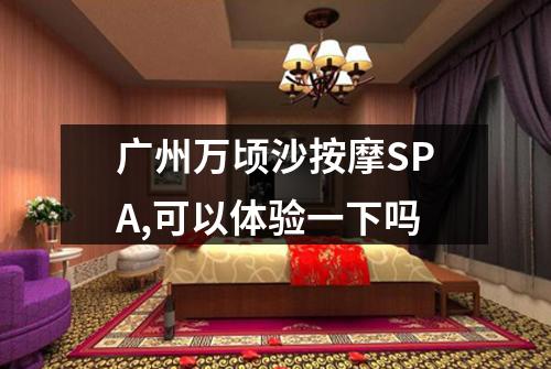 广州万顷沙按摩SPA,可以体验一下吗