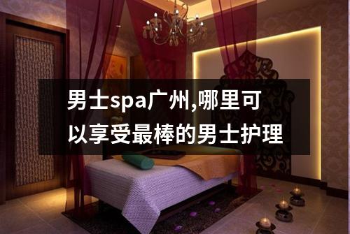 男士spa广州,哪里可以享受最棒的男士护理