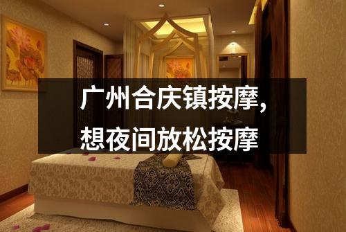 广州合庆镇按摩,想夜间放松按摩