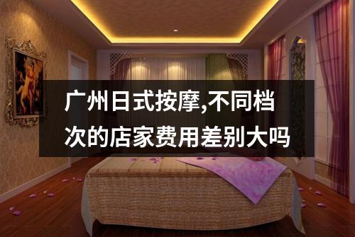 广州日式按摩,不同档次的店家费用差别大吗