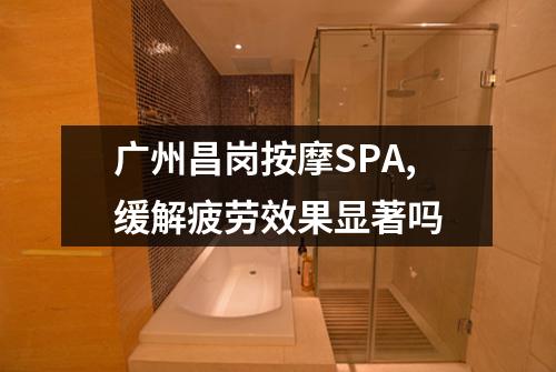 广州昌岗按摩SPA,缓解疲劳效果显著吗
