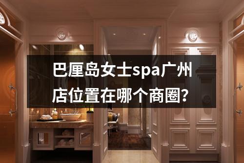 巴厘岛女士spa广州店位置在哪个商圈？