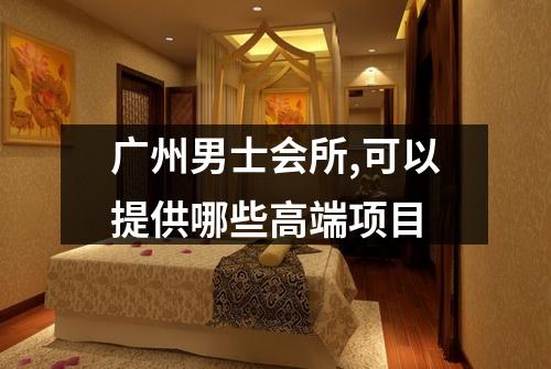 广州男士会所,可以提供哪些高端项目