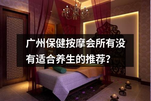广州保健按摩会所有没有适合养生的推荐？