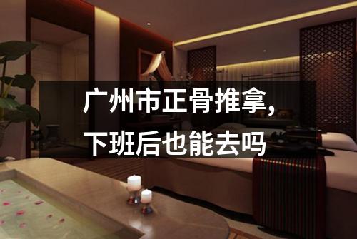 广州市正骨推拿,下班后也能去吗