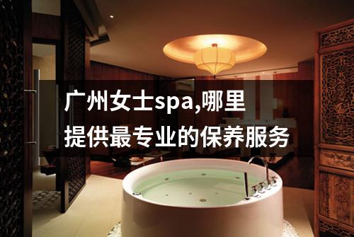 广州女士spa,哪里提供最专业的保养服务