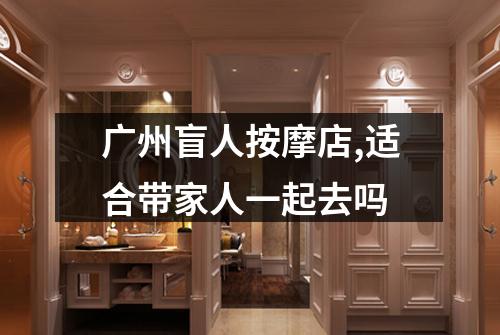 广州盲人按摩店,适合带家人一起去吗