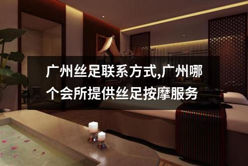 广州丝足联系方式,广州哪个会所提供丝足按摩服务
