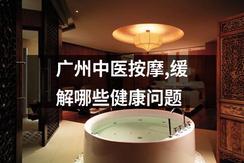 广州中医按摩,缓解哪些健康问题