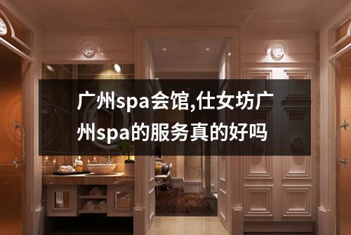 广州spa会馆,仕女坊广州spa的服务真的好吗