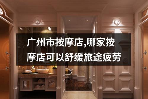 广州市按摩店,哪家按摩店可以舒缓旅途疲劳