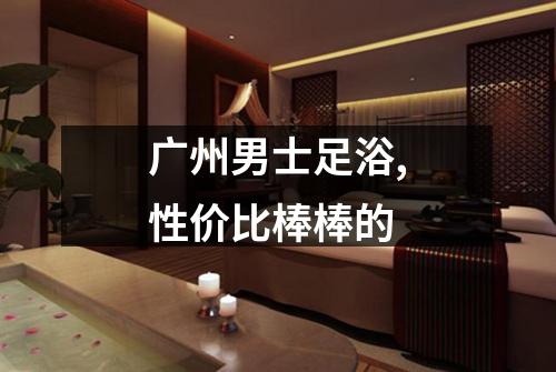广州男士足浴,性价比棒棒的