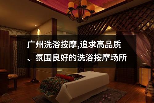 广州洗浴按摩,追求高品质、氛围良好的洗浴按摩场所