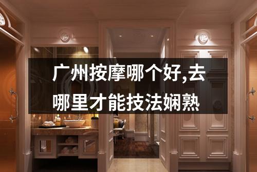 广州按摩哪个好,去哪里才能技法娴熟