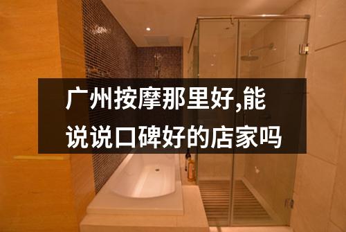 广州按摩那里好,能说说口碑好的店家吗
