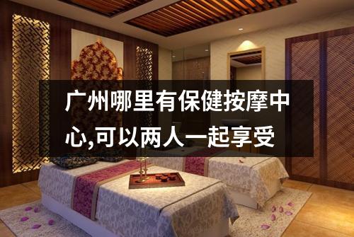 广州哪里有保健按摩中心,可以两人一起享受