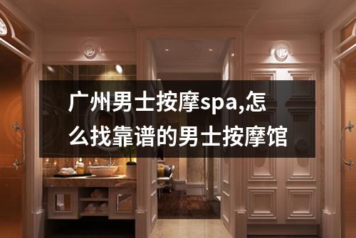 广州男士按摩spa,怎么找靠谱的男士按摩馆