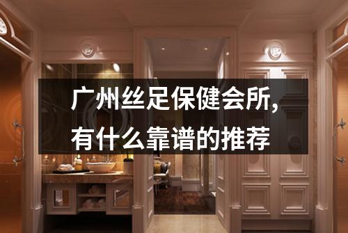 广州丝足保健会所,有什么靠谱的推荐