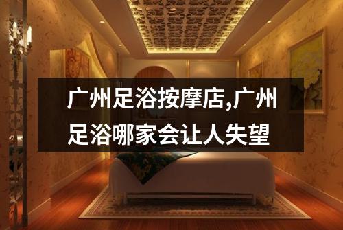 广州足浴按摩店,广州足浴哪家会让人失望