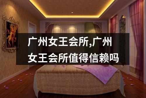 广州女王会所,广州女王会所值得信赖吗