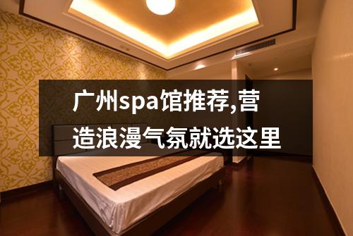广州spa馆推荐,营造浪漫气氛就选这里