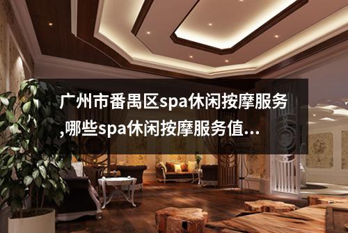 广州市番禺区spa休闲按摩服务,哪些spa休闲按摩服务值得享受