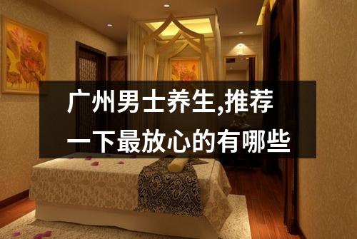 广州男士养生,推荐一下最放心的有哪些