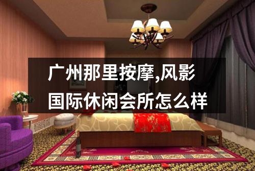 广州那里按摩,风影国际休闲会所怎么样