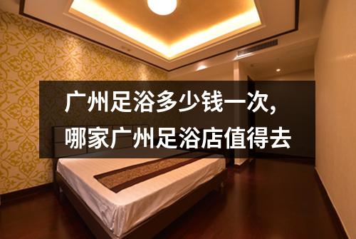 广州足浴多少钱一次,哪家广州足浴店值得去