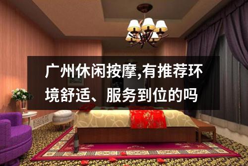 广州休闲按摩,有推荐环境舒适、服务到位的吗