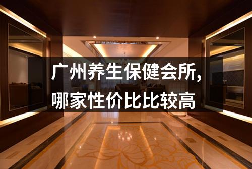 广州养生保健会所,哪家性价比比较高