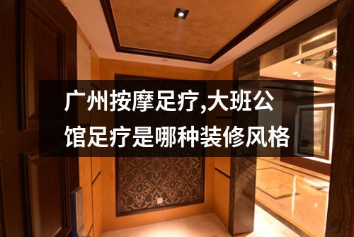 广州按摩足疗,大班公馆足疗是哪种装修风格