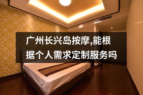 广州长兴岛按摩,能根据个人需求定制服务吗