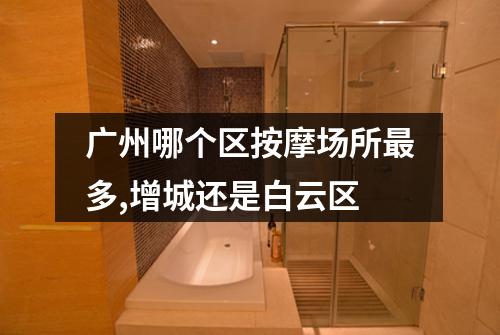 广州哪个区按摩场所最多,增城还是白云区