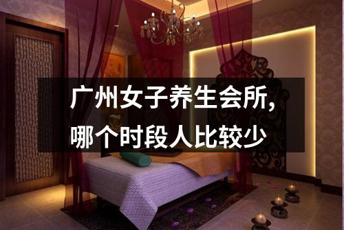 广州女子养生会所,哪个时段人比较少