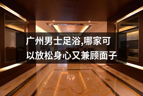 广州男士足浴,哪家可以放松身心又兼顾面子