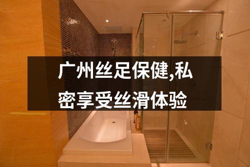 广州丝足保健,私密享受丝滑体验