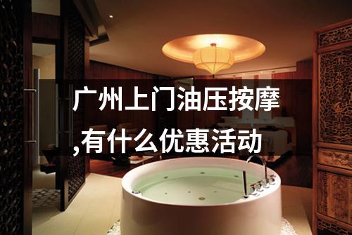 广州上门油压按摩,有什么优惠活动