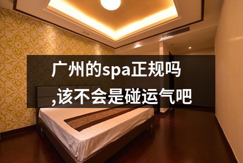 广州的spa正规吗,该不会是碰运气吧
