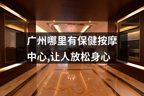 广州哪里有保健按摩中心,让人放松身心