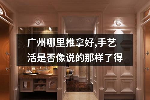 广州哪里推拿好,手艺活是否像说的那样了得